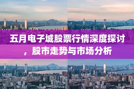 五月电子城股票行情深度探讨，股市走势与市场分析
