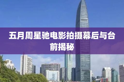 五月周星驰电影拍摄幕后与台前揭秘