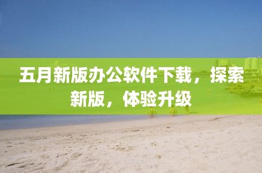 五月新版办公软件下载，探索新版，体验升级