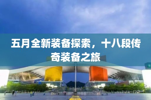 五月全新装备探索，十八段传奇装备之旅