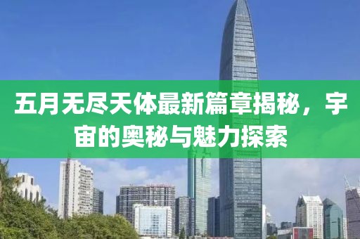 五月无尽天体最新篇章揭秘，宇宙的奥秘与魅力探索