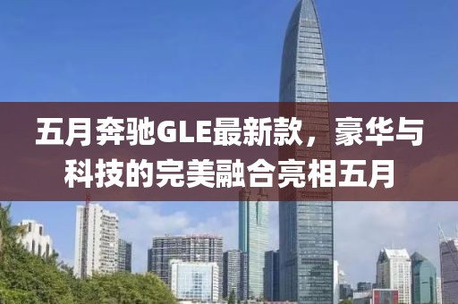 五月奔驰GLE最新款，豪华与科技的完美融合亮相五月