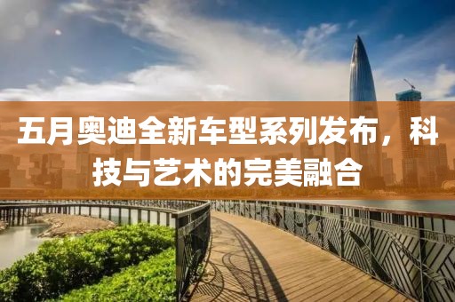五月奥迪全新车型系列发布，科技与艺术的完美融合