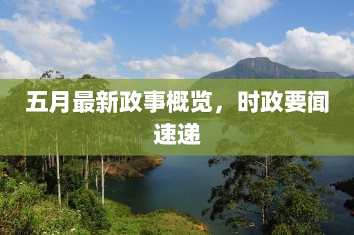 五月最新政事概览，时政要闻速递