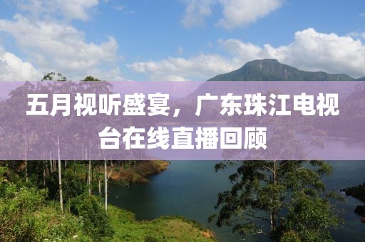 五月视听盛宴，广东珠江电视台在线直播回顾