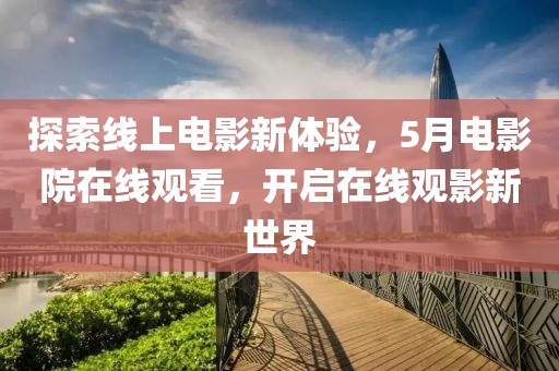 探索线上电影新体验，5月电影院在线观看，开启在线观影新世界