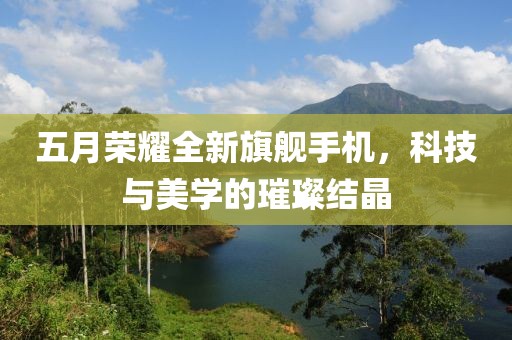 五月荣耀全新旗舰手机，科技与美学的璀璨结晶
