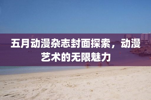 五月动漫杂志封面探索，动漫艺术的无限魅力