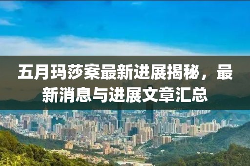 五月玛莎案最新进展揭秘，最新消息与进展文章汇总