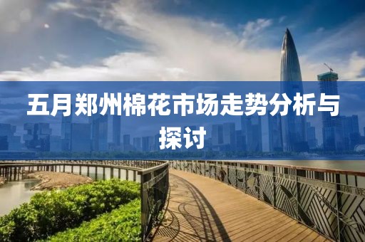 五月郑州棉花市场走势分析与探讨