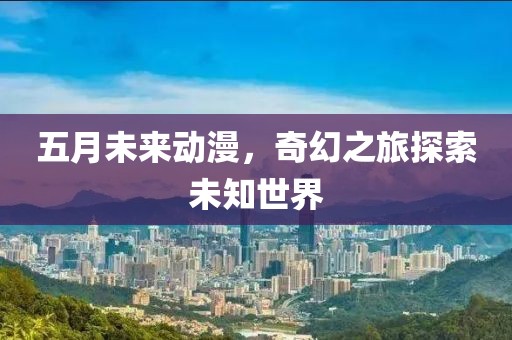 五月未来动漫，奇幻之旅探索未知世界