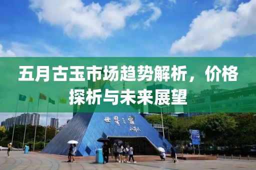 五月古玉市场趋势解析，价格探析与未来展望