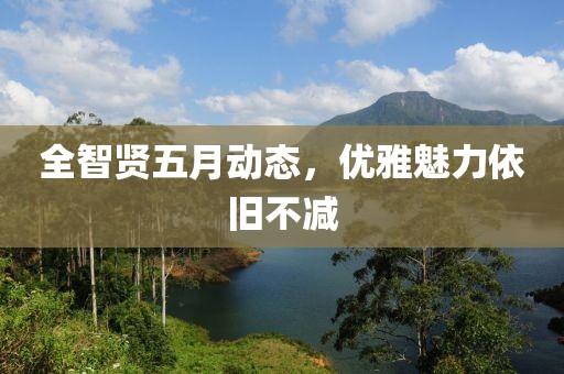 全智贤五月动态，优雅魅力依旧不减