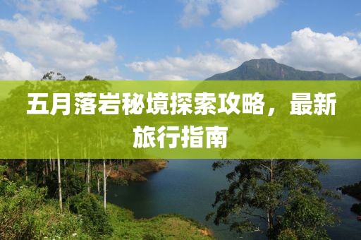 五月落岩秘境探索攻略，最新旅行指南