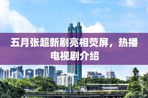 五月张超新剧亮相荧屏，热播电视剧介绍