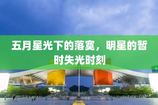 五月星光下的落寞，明星的暂时失光时刻
