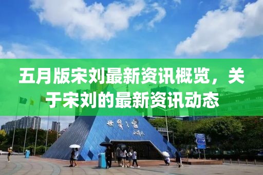 五月版宋刘最新资讯概览，关于宋刘的最新资讯动态