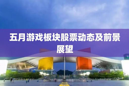 五月游戏板块股票动态及前景展望