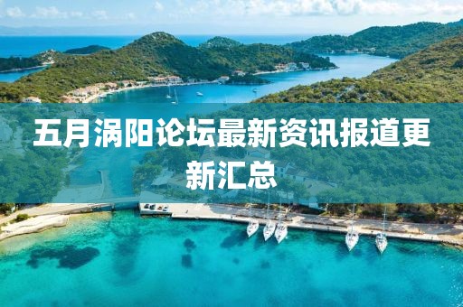 五月涡阳论坛最新资讯报道更新汇总