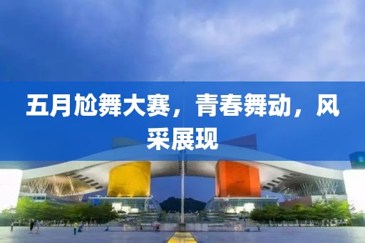 五月尬舞大赛，青春舞动，风采展现