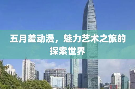 五月羞动漫，魅力艺术之旅的探索世界