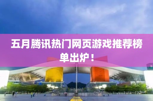 五月腾讯热门网页游戏推荐榜单出炉！