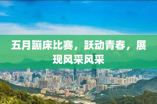 五月蹦床比赛，跃动青春，展现风采风采