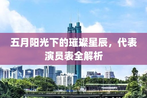 五月阳光下的璀璨星辰，代表演员表全解析