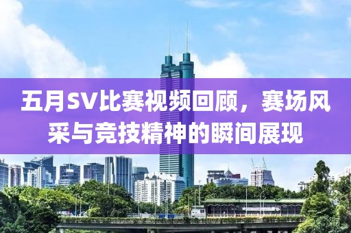五月SV比赛视频回顾，赛场风采与竞技精神的瞬间展现