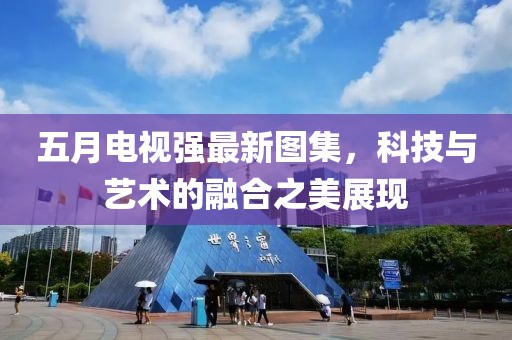 五月电视强最新图集，科技与艺术的融合之美展现