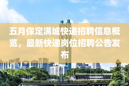 五月保定满城快递招聘信息概览，最新快递岗位招聘公告发布