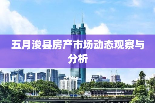五月浚县房产市场动态观察与分析