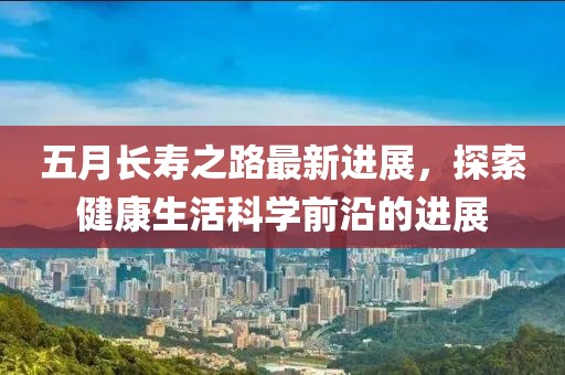 五月长寿之路最新进展，探索健康生活科学前沿的进展