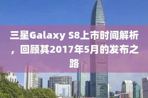 三星Galaxy S8上市时间解析，回顾其2017年5月的发布之路