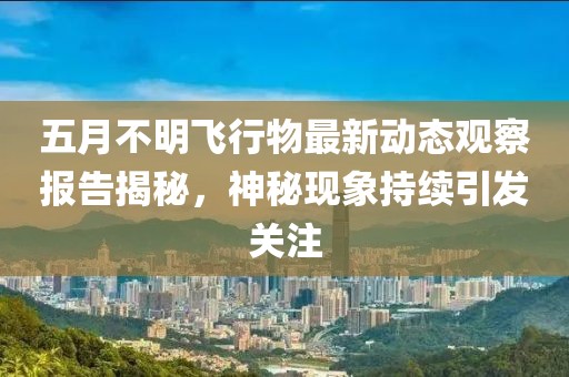 五月不明飞行物最新动态观察报告揭秘，神秘现象持续引发关注