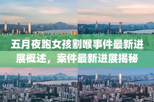 五月夜跑女孩割喉事件最新进展概述，案件最新进展揭秘