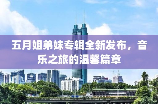 五月姐弟妹专辑全新发布，音乐之旅的温馨篇章