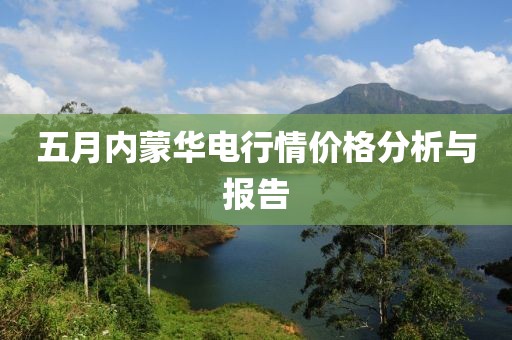 五月内蒙华电行情价格分析与报告