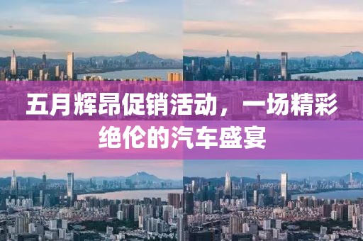 五月辉昂促销活动，一场精彩绝伦的汽车盛宴