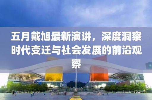 五月戴旭最新演讲，深度洞察时代变迁与社会发展的前沿观察