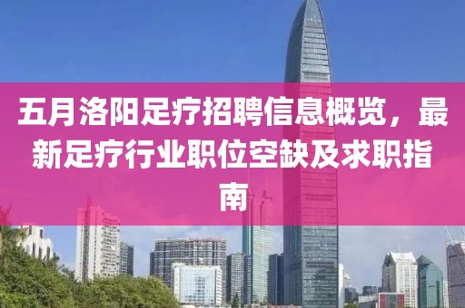 五月洛阳足疗招聘信息概览，最新足疗行业职位空缺及求职指南