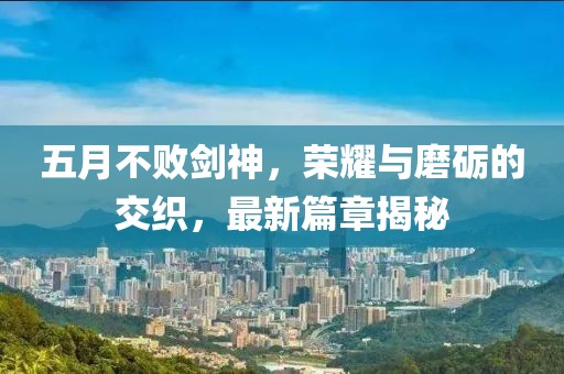 五月不败剑神，荣耀与磨砺的交织，最新篇章揭秘