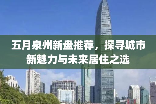 五月泉州新盘推荐，探寻城市新魅力与未来居住之选