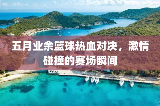 五月业余篮球热血对决，激情碰撞的赛场瞬间