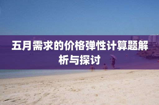 五月需求的价格弹性计算题解析与探讨