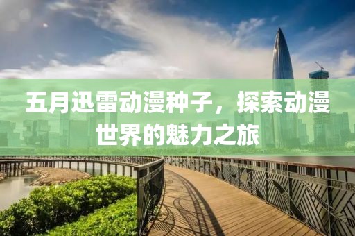 五月迅雷动漫种子，探索动漫世界的魅力之旅