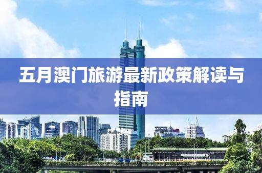 五月澳门旅游最新政策解读与指南