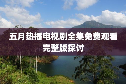 五月热播电视剧全集免费观看完整版探讨