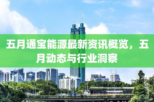 五月通宝能源最新资讯概览，五月动态与行业洞察