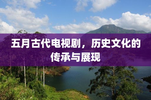 五月古代电视剧，历史文化的传承与展现